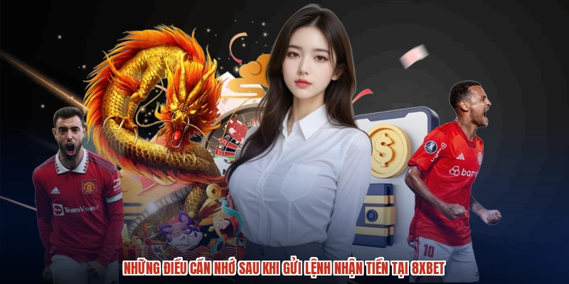 Những điều cần nhớ sau khi gửi lệnh nhận tiền tại 8XBET