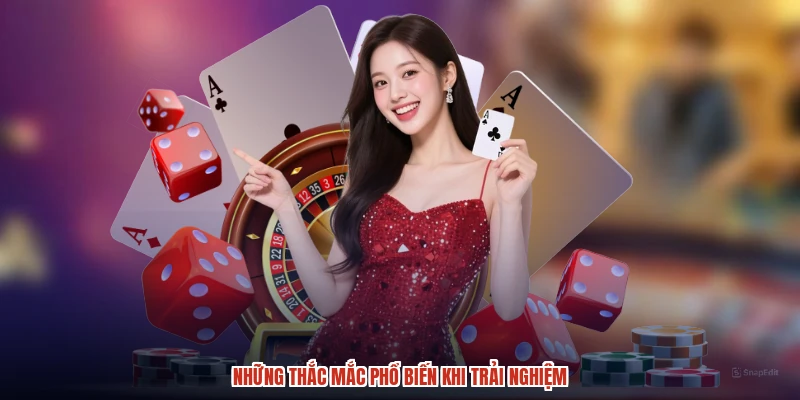 Những thắc mắc phổ biến khi trải nghiệm