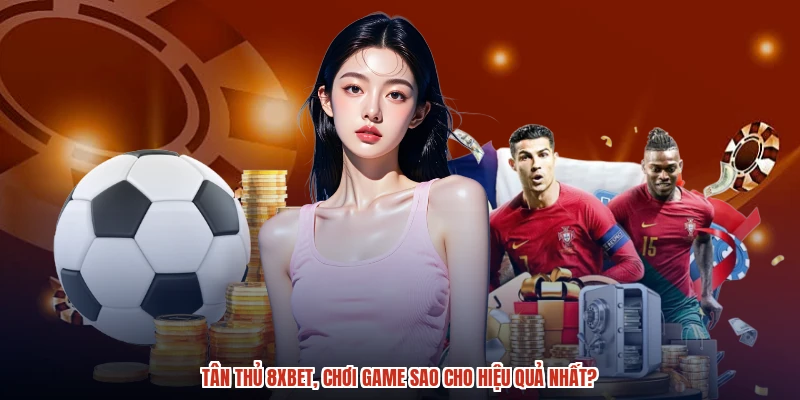 Tân thủ 8XBET, chơi game sao cho hiệu quả nhất? Tân thủ 8XBET, chơi game sao cho hiệu quả nhất?
