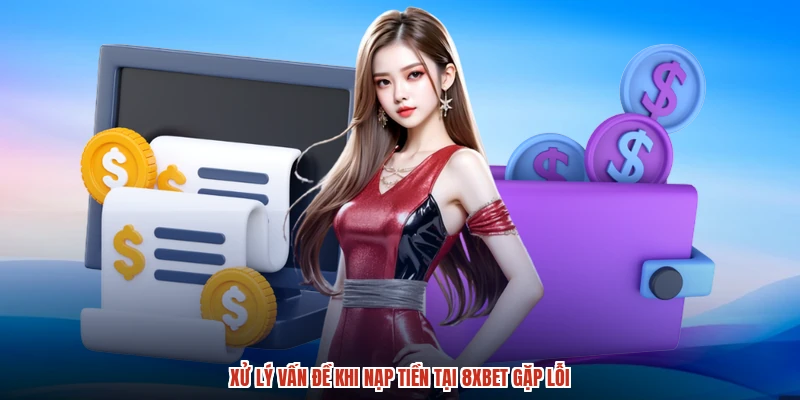 Xử lý vấn đề khi nạp tiền tại 8XBET gặp lỗi